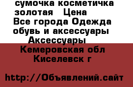 сумочка косметичка золотая › Цена ­ 300 - Все города Одежда, обувь и аксессуары » Аксессуары   . Кемеровская обл.,Киселевск г.